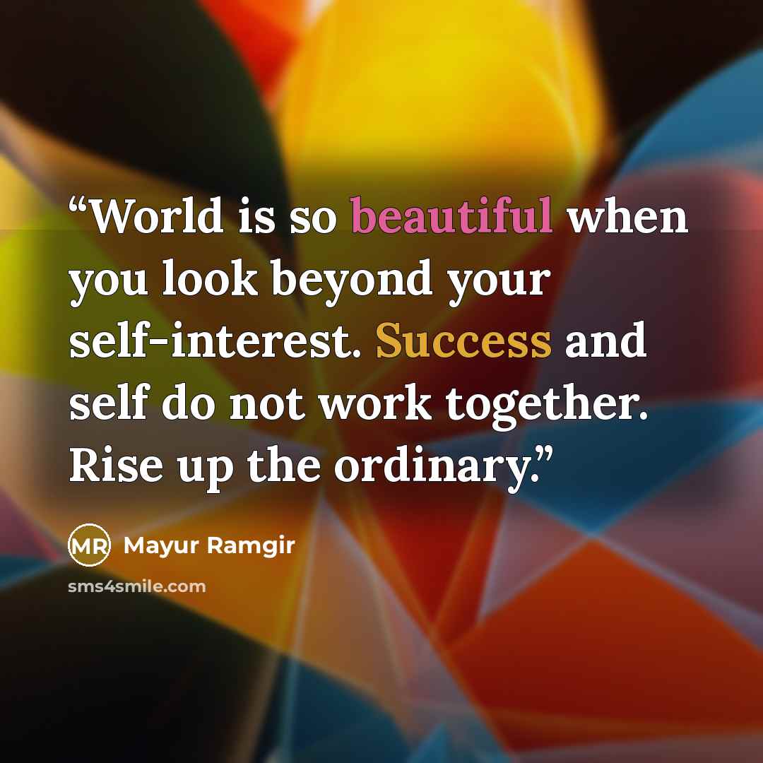 “World is so beautiful when you look beyond your self-interest. Success and self do not work together. Rise up the ordinary.” quote by Mayur Ramgir