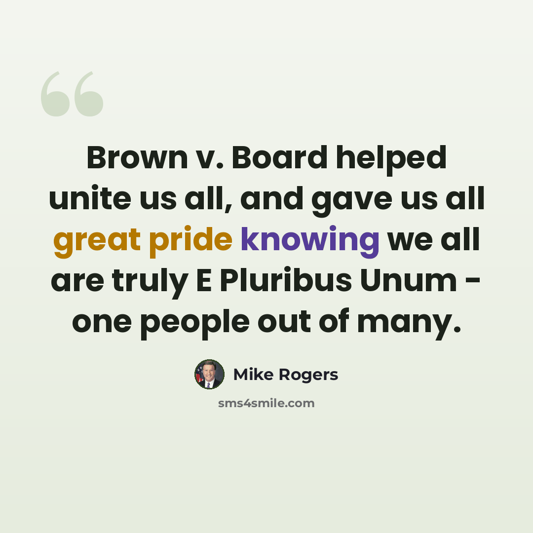 “Brown v. Board helped unite us all, and gave us all great pride knowing we all are truly E Pluribus Unum - one people out of many.” quote by Mike Rogers