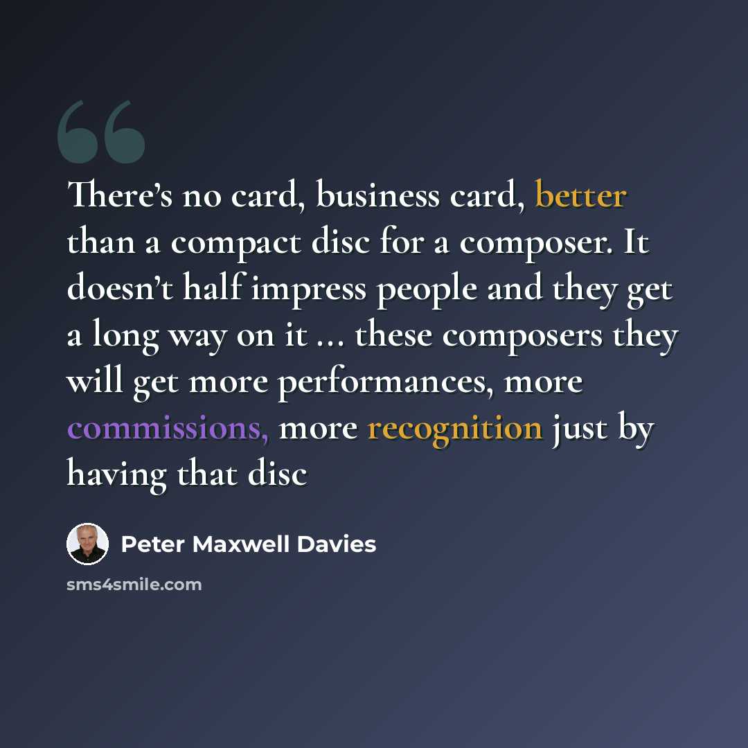 “There’s no card, business card, better than a compact disc for a composer. It doesn’t half impress people and they get a long way on it ... these composers they will get more performances, more commissions, more recognition just by having that disc” quote by Peter Maxwell Davies