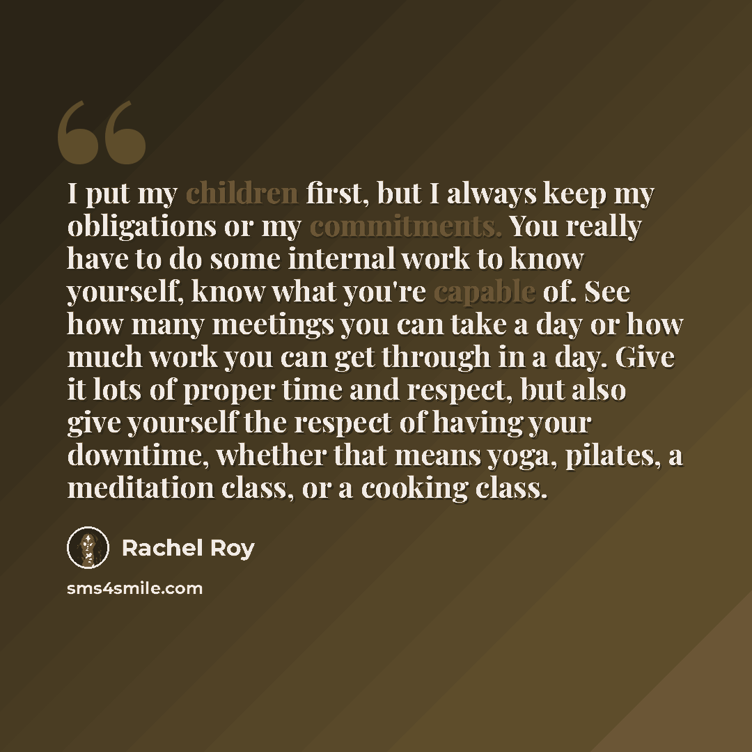 “I put my children first, but I always keep my obligations or my commitments. You really have to do some internal work to know yourself, know what you're capable of. See how many meetings you can take a day or how much work you can get through in a day. Give it lots of proper time and respect, but…” quote by Rachel Roy