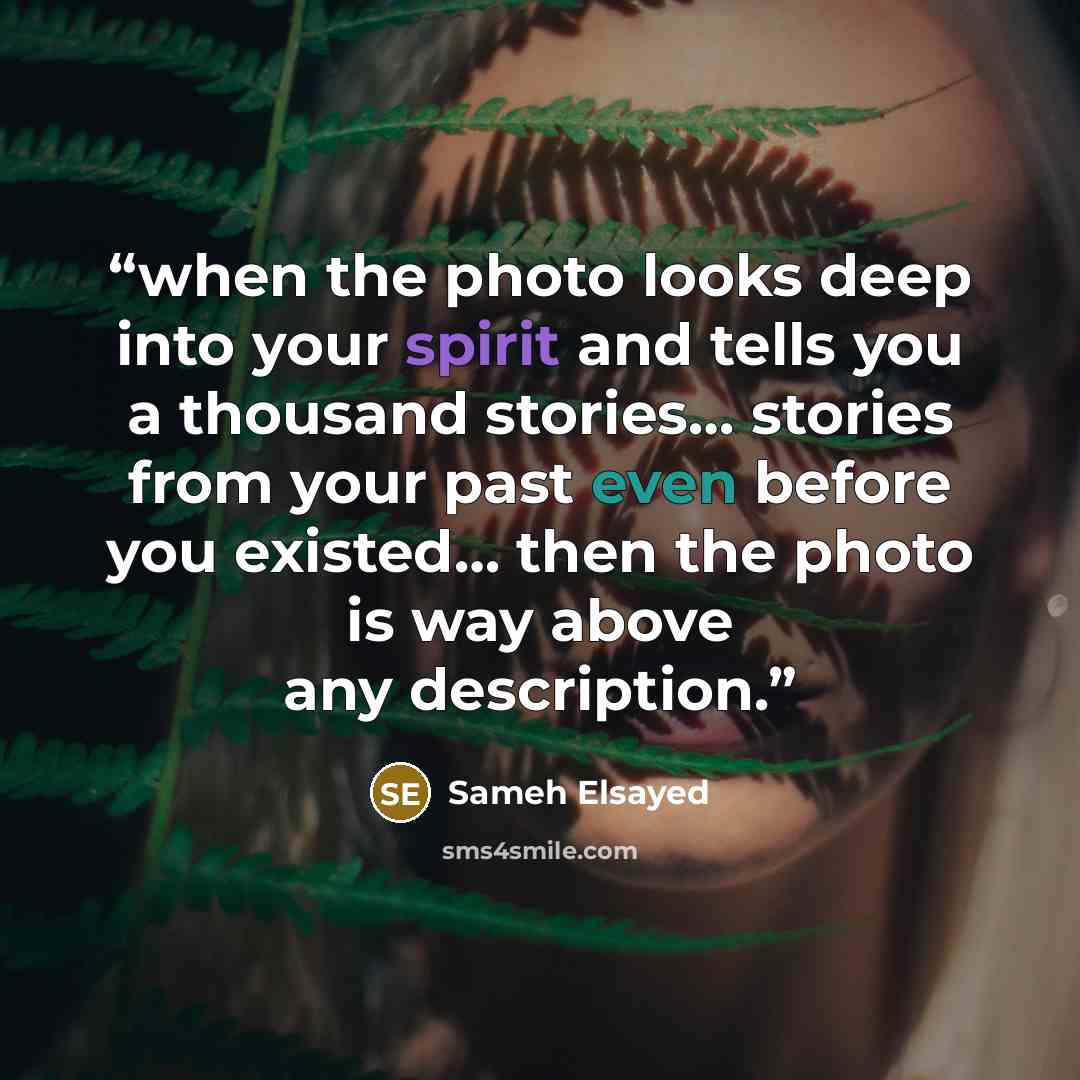 “when the photo looks deep into your spirit and tells you a thousand stories… stories from your past even before you existed… then the photo is way above any description.” quote by Sameh Elsayed