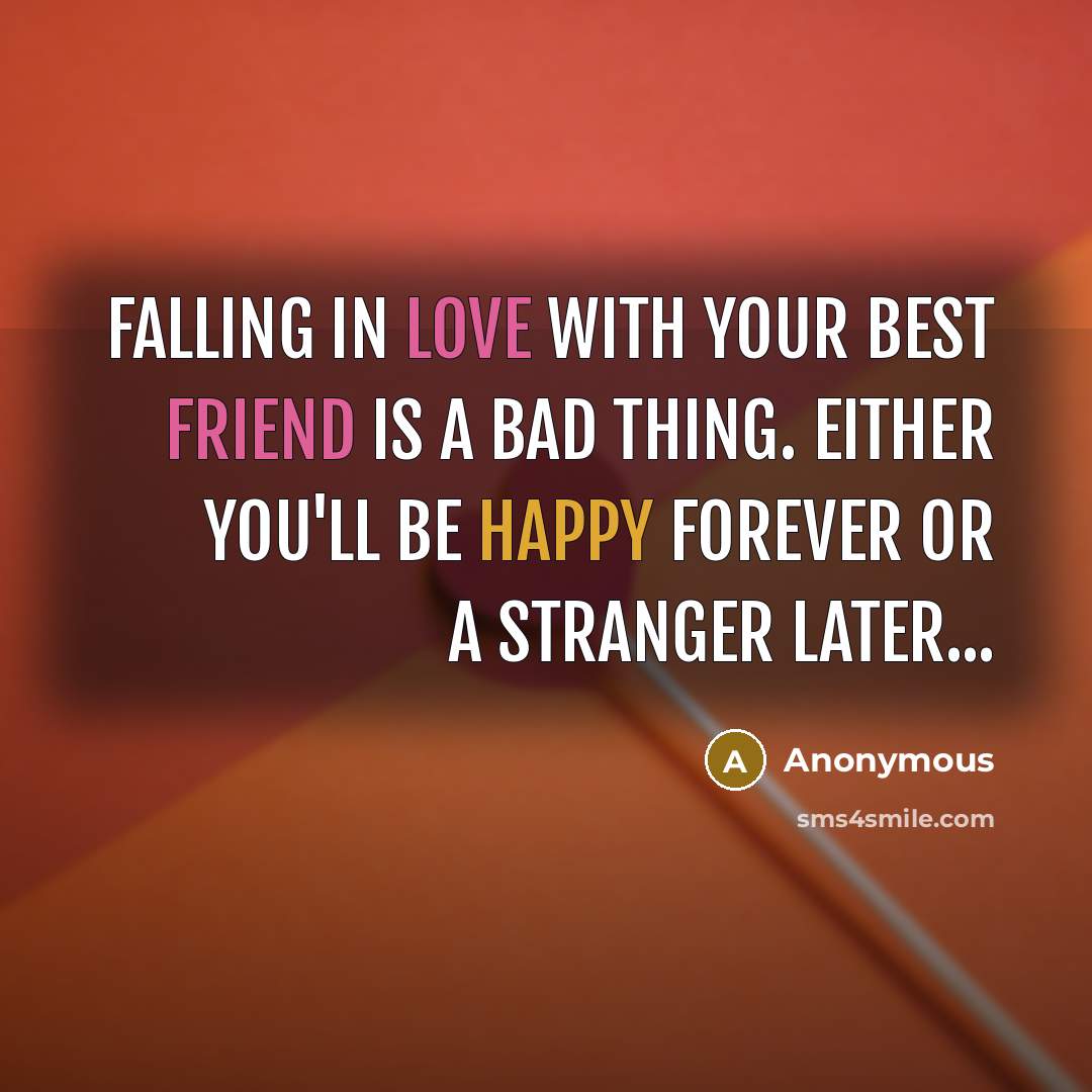 “Falling in love with your best friend is a bad thing. Either you'll be happy forever or a stranger later...” quote by Anonymous