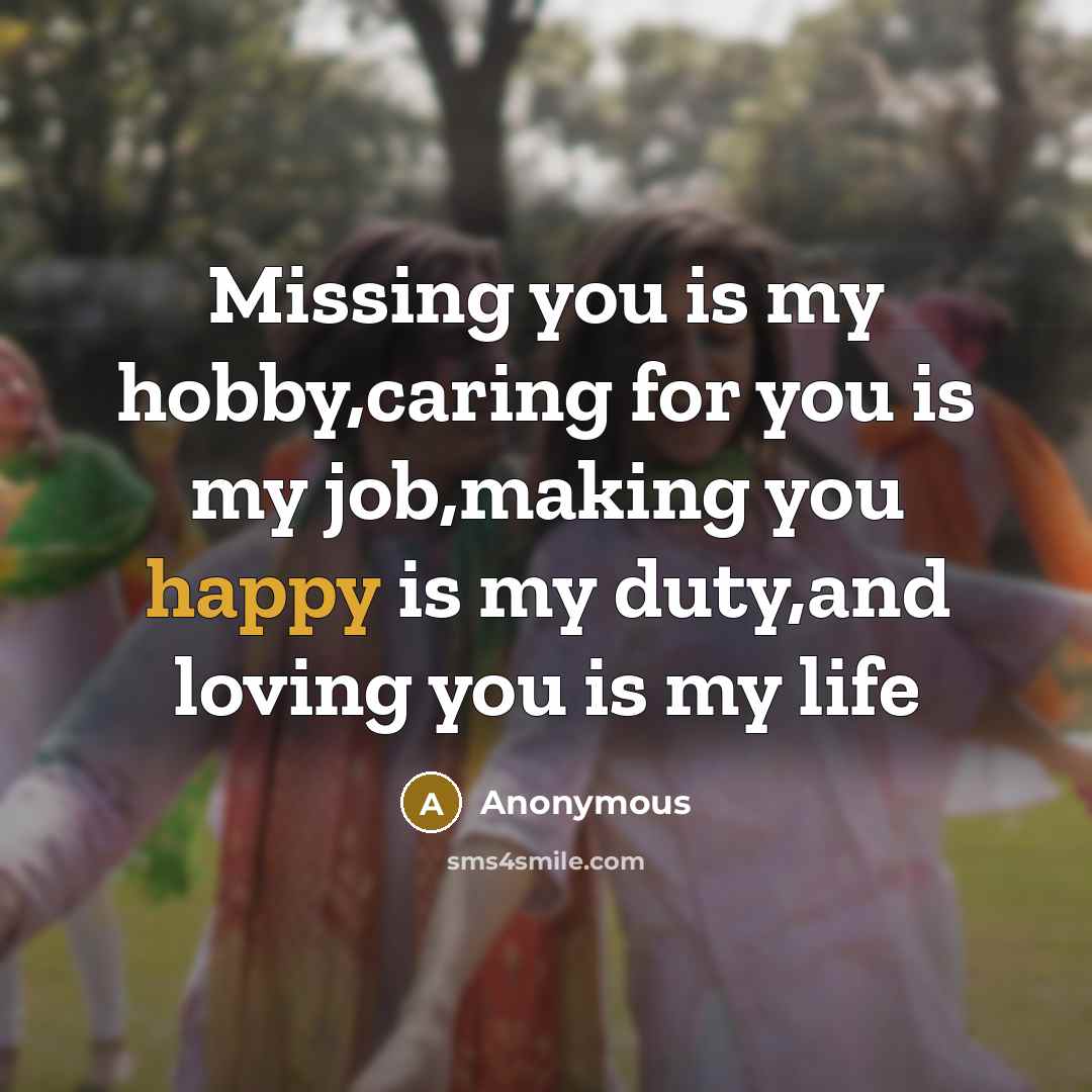 “Missing you is my hobby,caring for you is my job,making you happy is my duty,and loving you is my life” quote by Anonymous