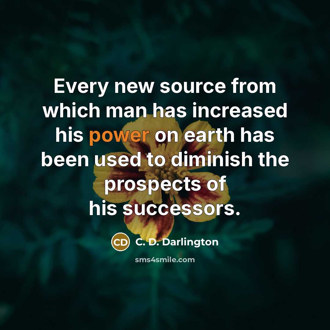 “Every new source from which man has increased his power on earth has been used to diminish the prospects of his successors.” quote by C. D. Darlington