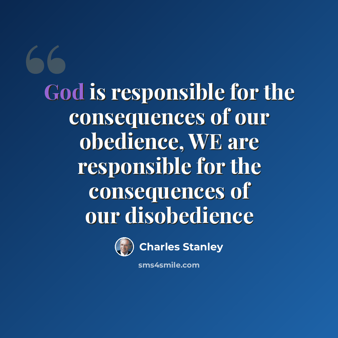 “God is responsible for the consequences of our obedience, WE are responsible for the consequences of our disobedience” quote by Charles Stanley