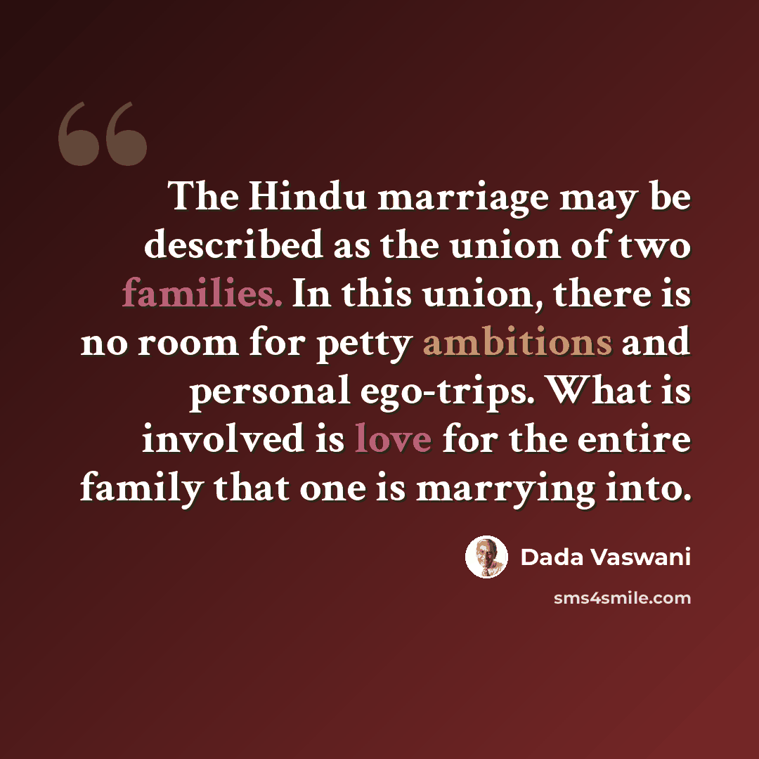 “The Hindu marriage may be described as the union of two families. In this union, there is no room for petty ambitions and personal ego-trips. What is involved is love for the entire family that one is marrying into.” quote by Dada Vaswani