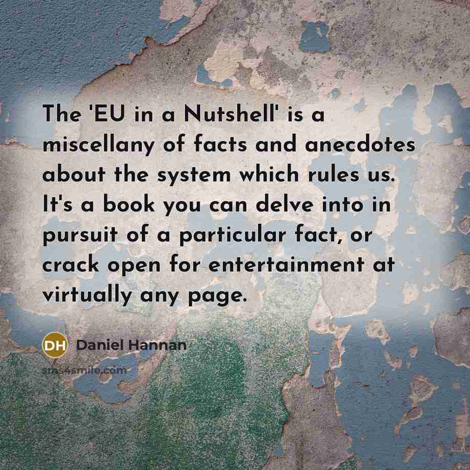 “The 'EU in a Nutshell' is a miscellany of facts and anecdotes about the system which rules us. It's a book you can delve into in pursuit of a particular fact, or crack open for entertainment at virtually any page.” quote by Daniel Hannan