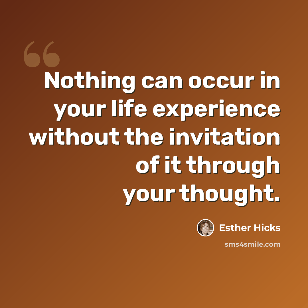 “Nothing can occur in your life experience without the invitation of it through your thought.” quote by Esther Hicks