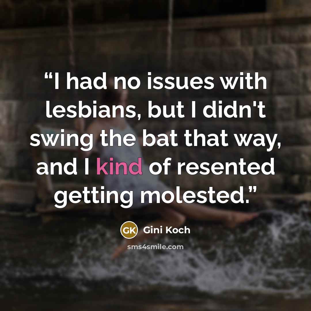 “I had no issues with lesbians, but I didn't swing the bat that way, and I kind of resented getting molested.” quote by Gini Koch