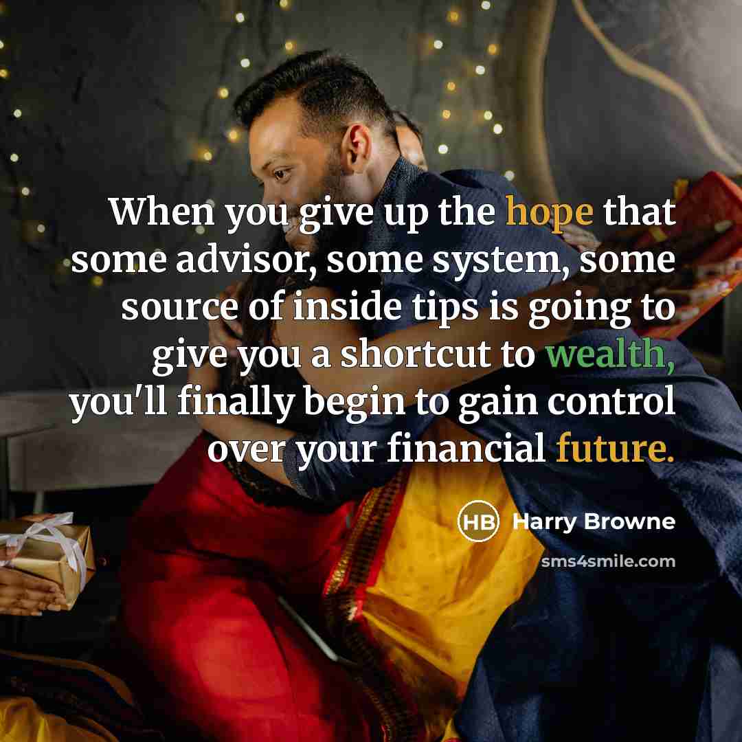 “When you give up the hope that some advisor, some system, some source of inside tips is going to give you a shortcut to wealth, you'll finally begin to gain control over your financial future.” quote by Harry Browne