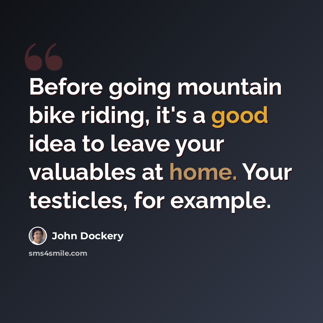 “Before going mountain bike riding, it's a good idea to leave your valuables at home. Your testicles, for example.” quote by John Dockery