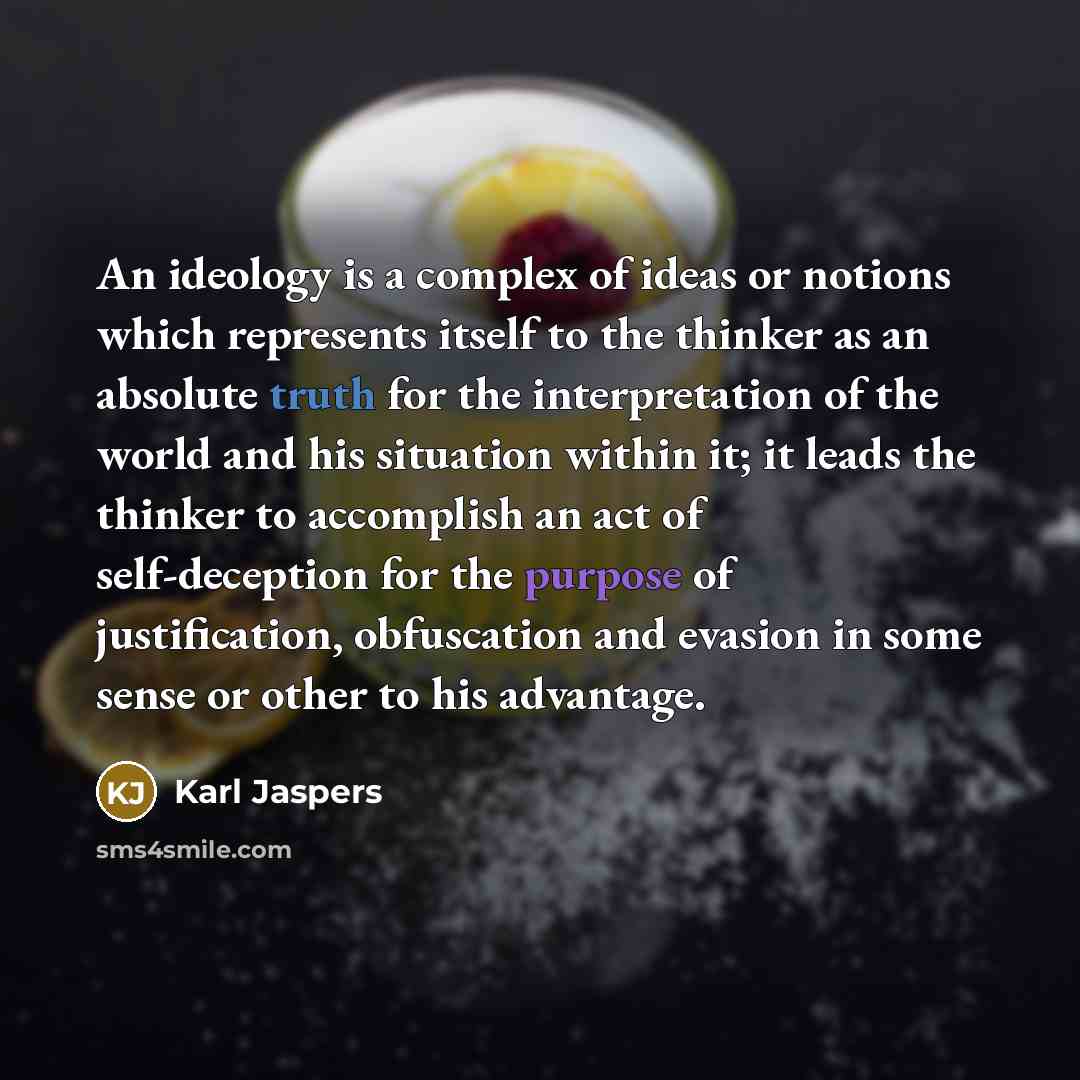 “An ideology is a complex of ideas or notions which represents itself to the thinker as an absolute truth for the interpretation of the world and his situation within it; it leads the thinker to accomplish an act of self-deception for the purpose of justification, obfuscation and evasion in some…” quote by Karl Jaspers