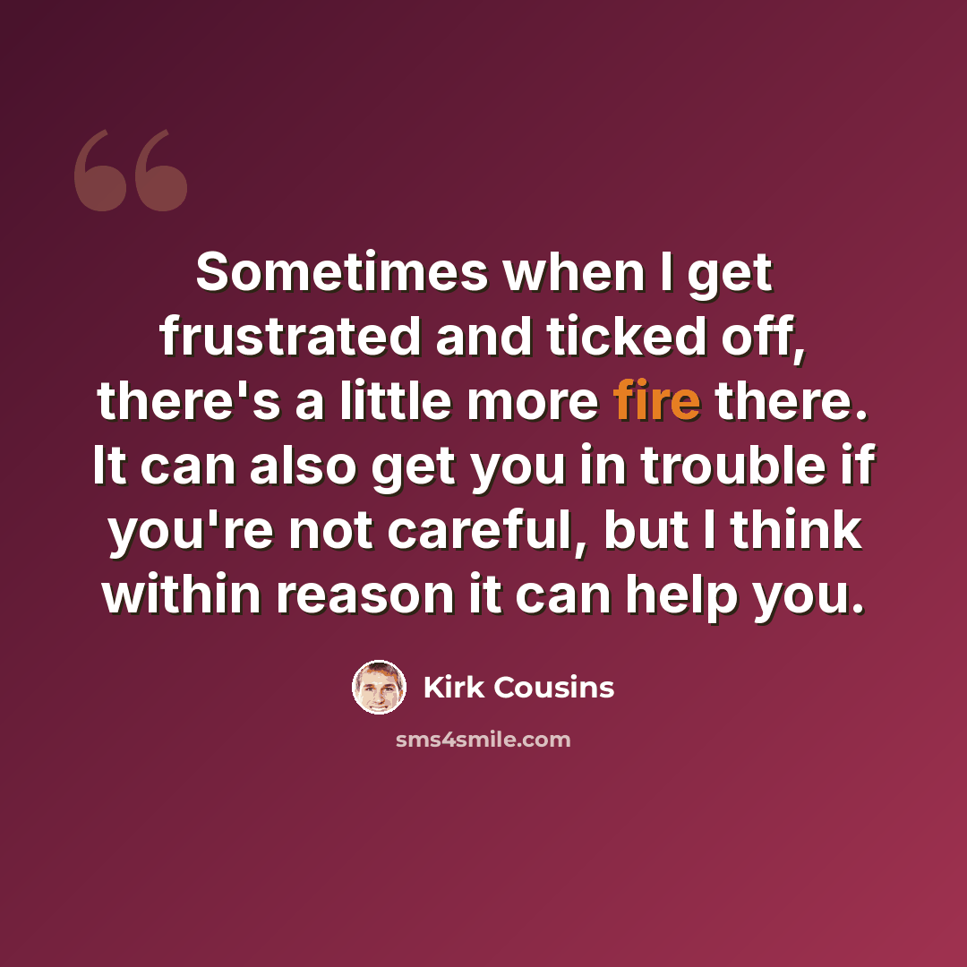 “Sometimes when I get frustrated and ticked off, there's a little more fire there. It can also get you in trouble if you're not careful, but I think within reason it can help you.” quote by Kirk Cousins