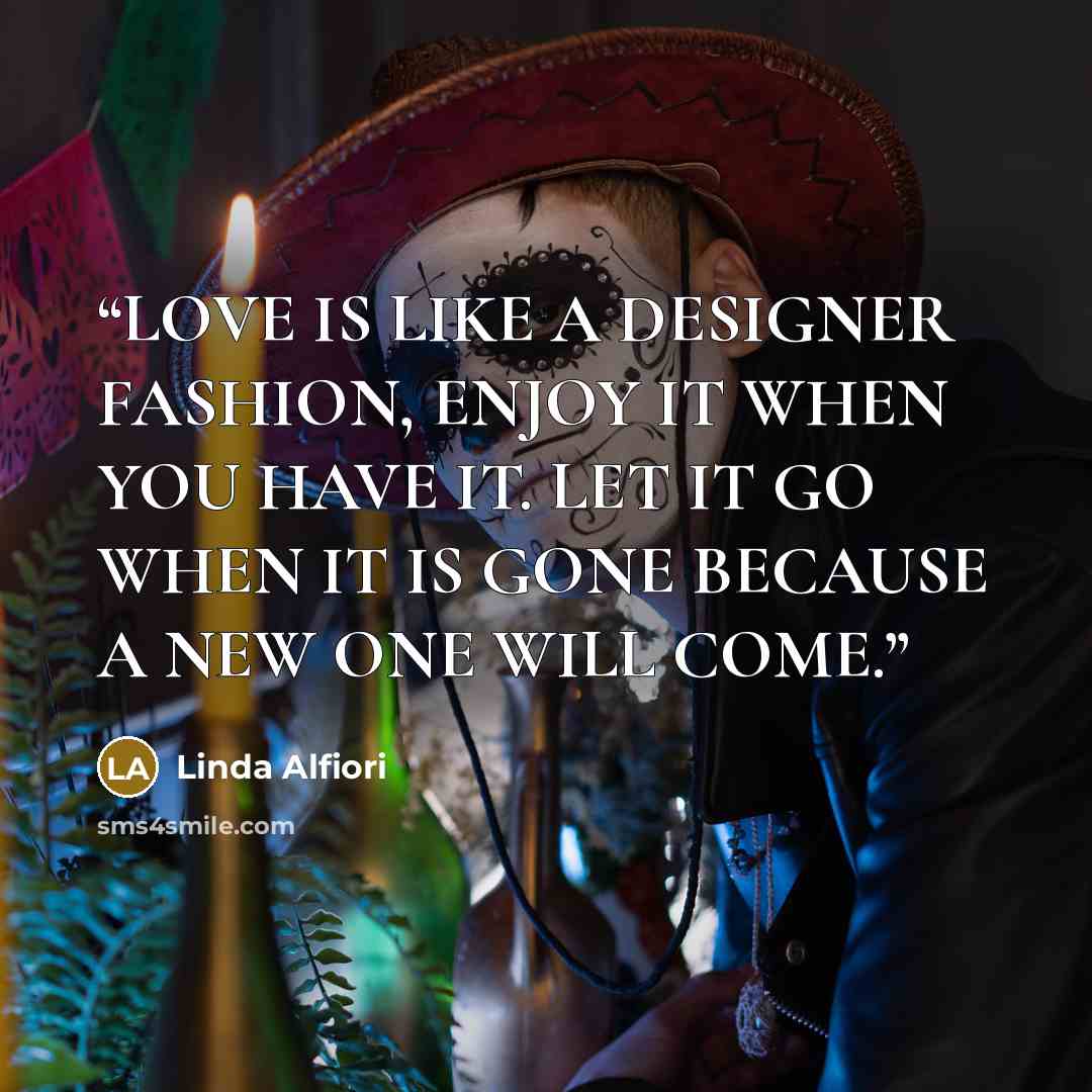 “LOVE IS LIKE A DESIGNER FASHION, ENJOY IT WHEN YOU HAVE IT. LET IT GO WHEN IT IS GONE BECAUSE A NEW ONE WILL COME.” quote by Linda Alfiori
