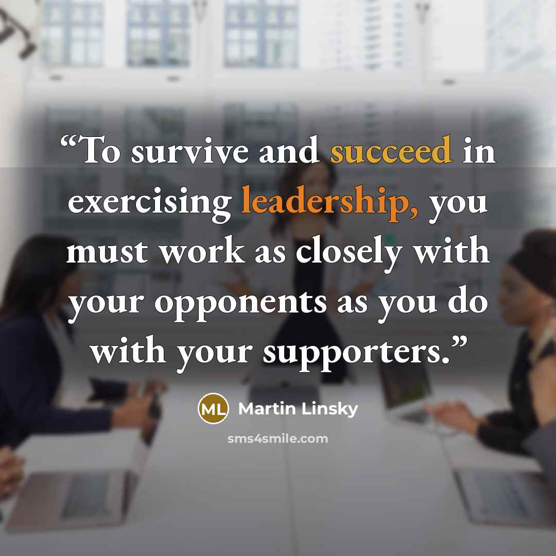 “To survive and succeed in exercising leadership, you must work as closely with your opponents as you do with your supporters.” quote by Martin Linsky