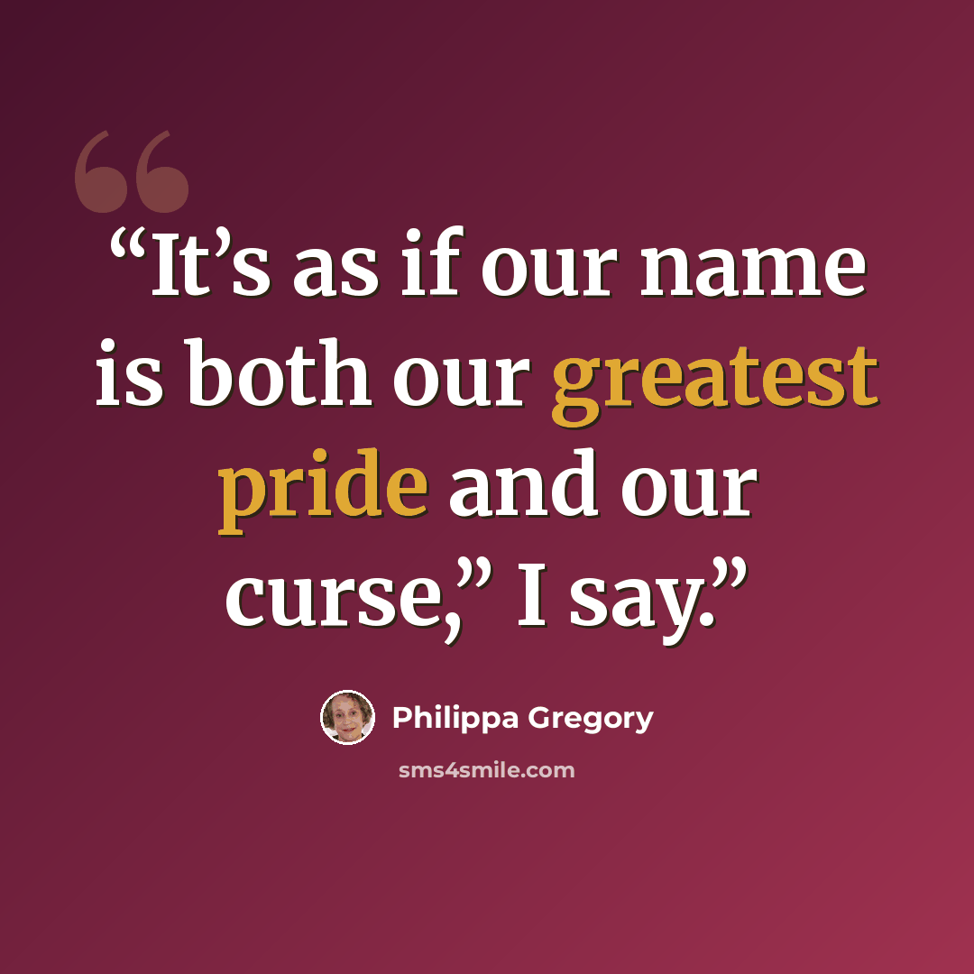 “It’s as if our name is both our greatest pride and our curse,” I say.” quote by Philippa Gregory