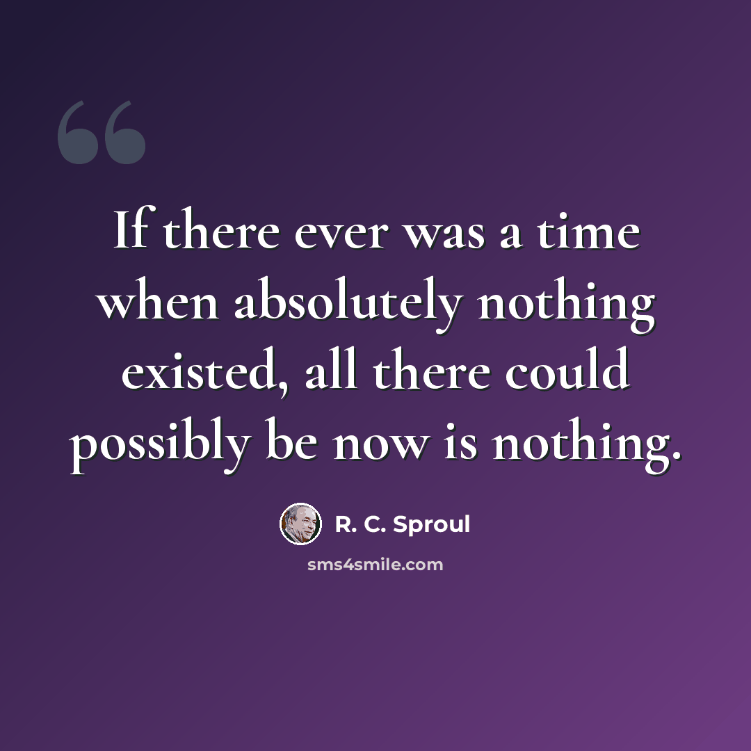 “If there ever was a time when absolutely nothing existed, all there could possibly be now is nothing.” quote by R. C. Sproul