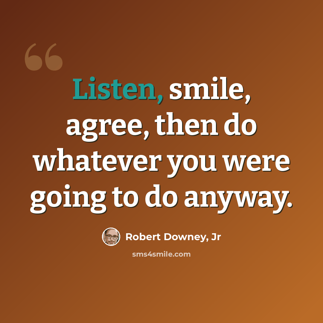 “Listen, smile, agree, then do whatever you were going to do anyway.” quote by Robert Downey, Jr