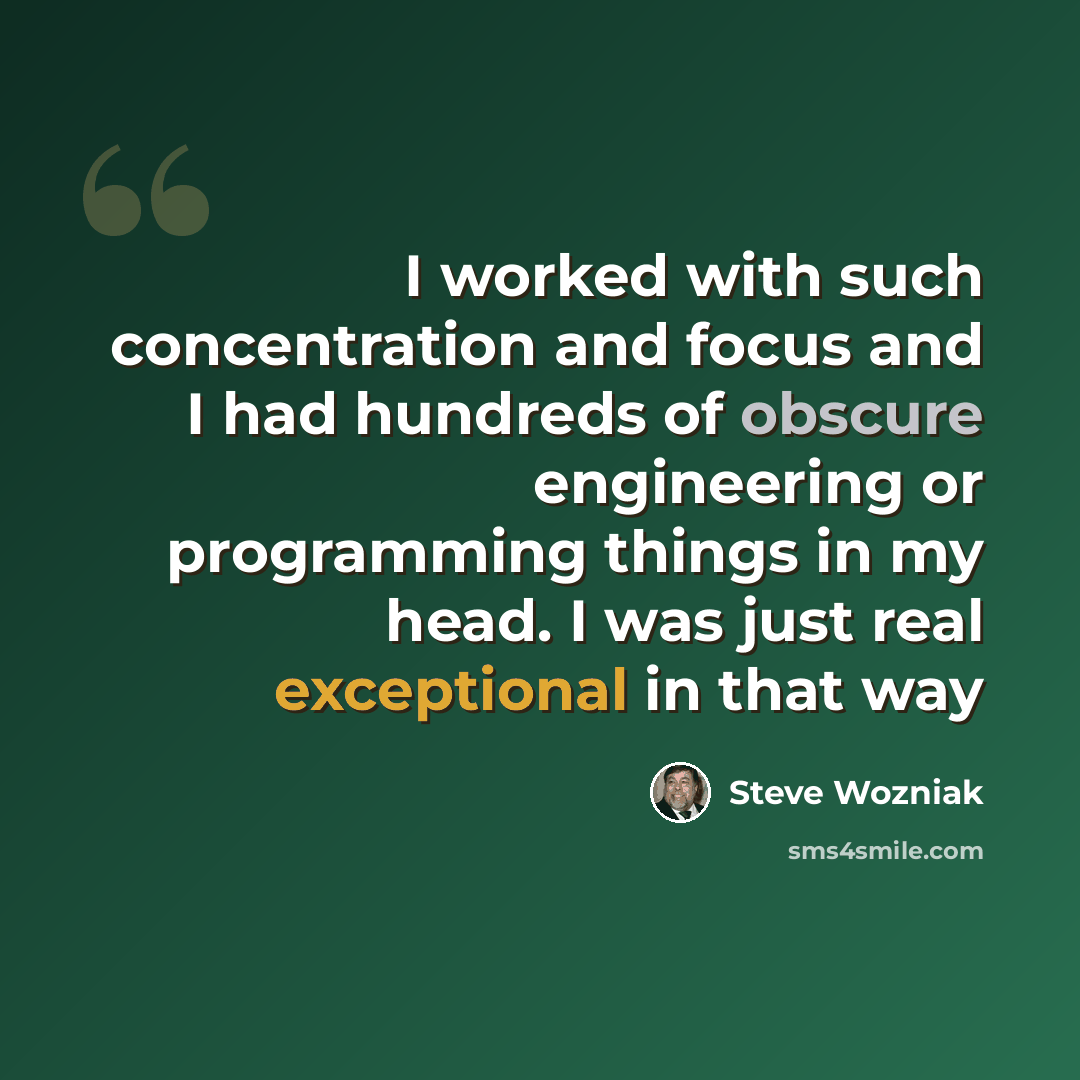 “I worked with such concentration and focus and I had hundreds of obscure engineering or programming things in my head. I was just real exceptional in that way” quote by Steve Wozniak