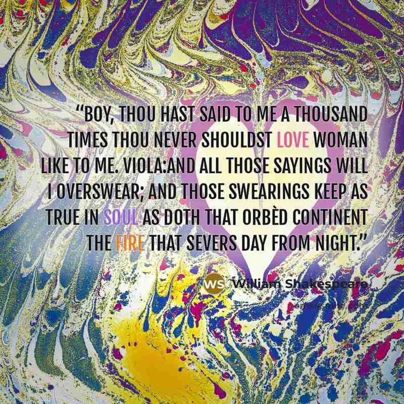 “Boy, thou hast said to me a thousand times Thou never shouldst love woman like to me. VIOLA:And all those sayings will I overswear; And those swearings keep as true in soul As doth that orbèd continent the fire That severs day from night.” quote by William Shakespeare