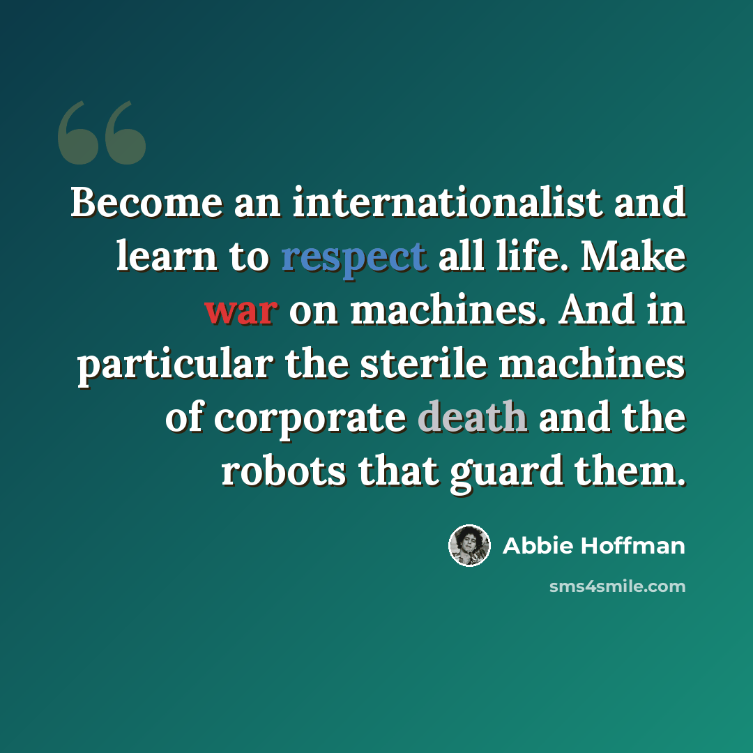 “Become an internationalist and learn to respect all life. Make war on machines. And in particular the sterile machines of corporate death and the robots that guard them.” quote by Abbie Hoffman