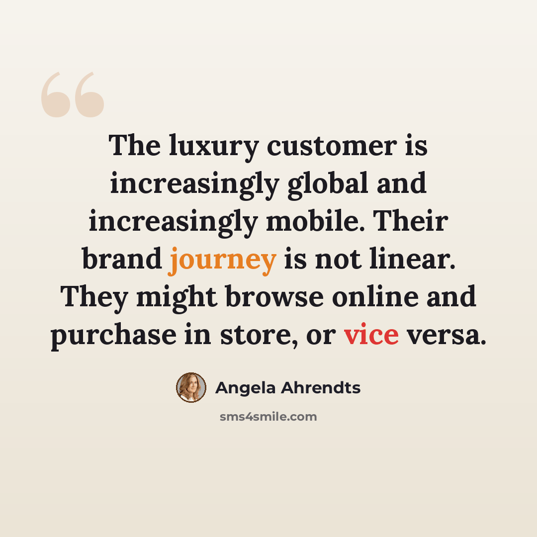 “The luxury customer is increasingly global and increasingly mobile. Their brand journey is not linear. They might browse online and purchase in store, or vice versa.” quote by Angela Ahrendts
