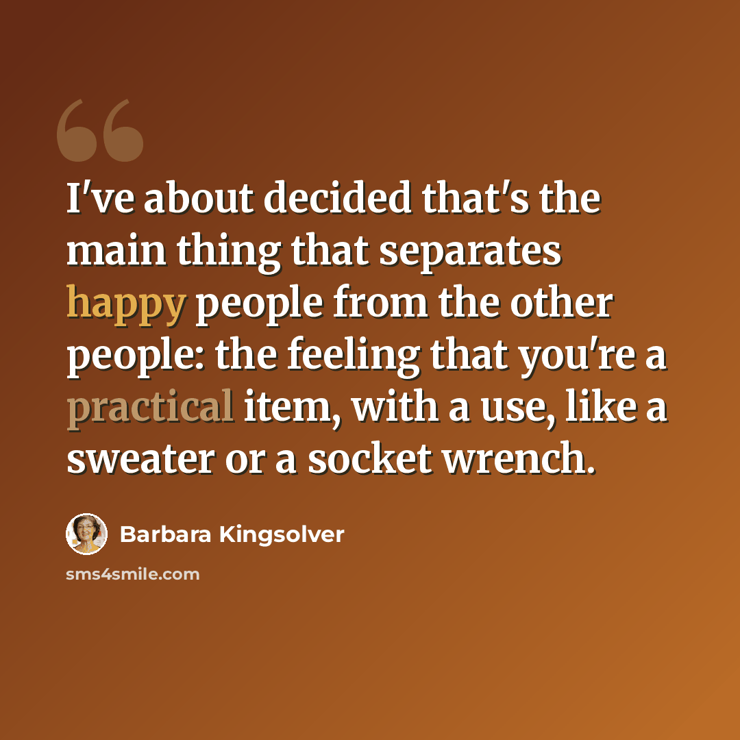“I've about decided that's the main thing that separates happy people from the other people: the feeling that you're a practical item, with a use, like a sweater or a socket wrench.” quote by Barbara Kingsolver