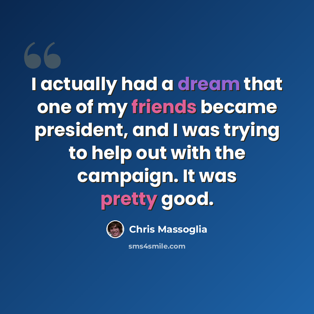 “I actually had a dream that one of my friends became president, and I was trying to help out with the campaign. It was pretty good.” quote by Chris Massoglia