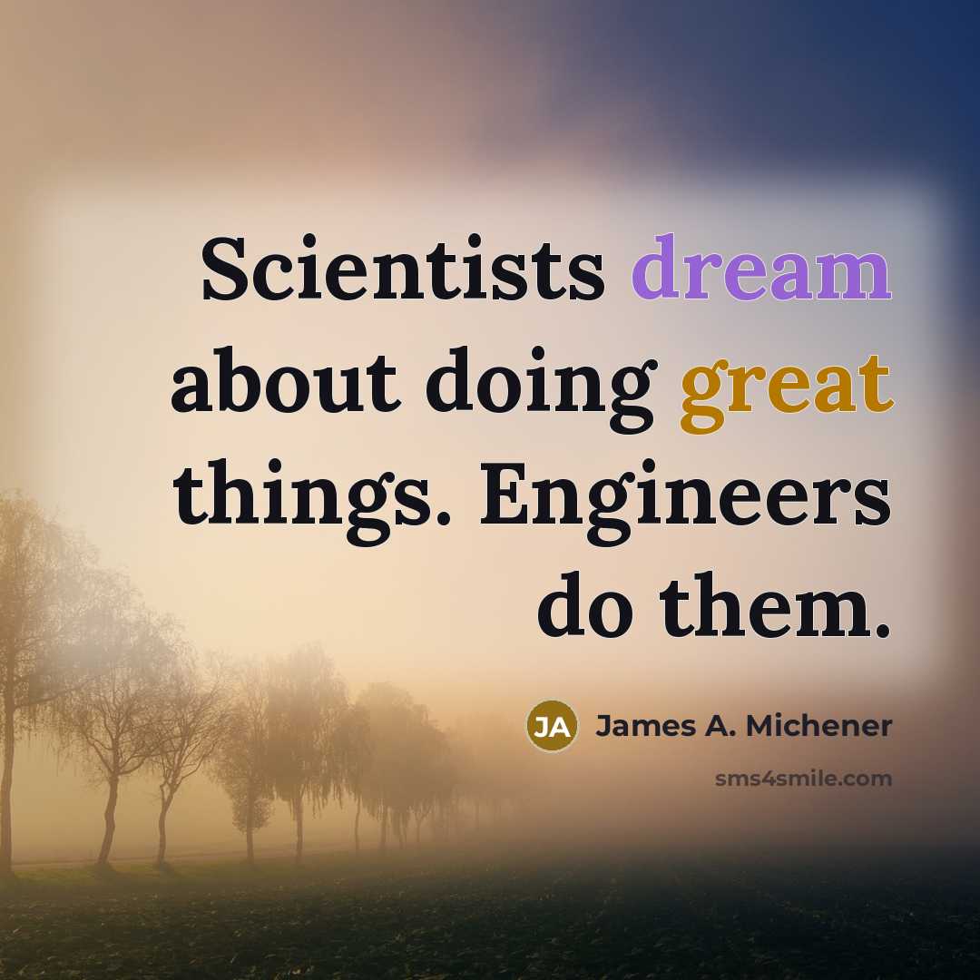 “Scientists dream about doing great things. Engineers do them.” quote by James A. Michener