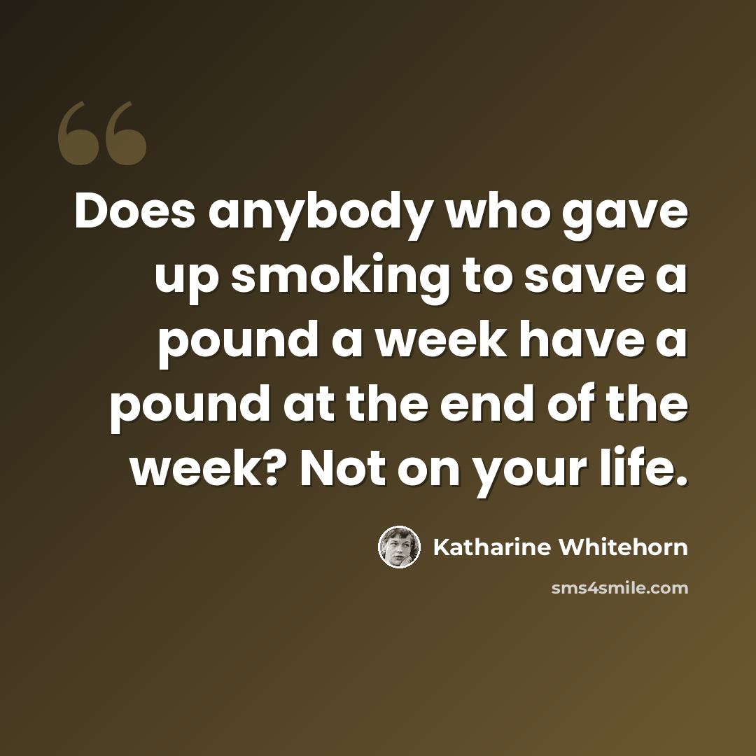 “Does anybody who gave up smoking to save a pound a week have a pound at the end of the week? Not on your life.” quote by Katharine Whitehorn