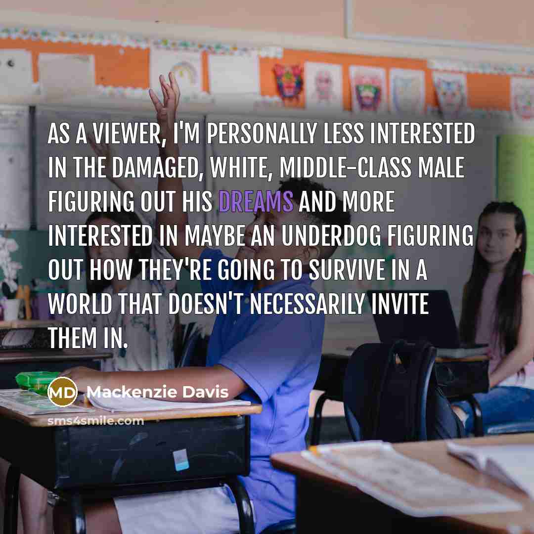 “As a viewer, I'm personally less interested in the damaged, white, middle-class male figuring out his dreams and more interested in maybe an underdog figuring out how they're going to survive in a world that doesn't necessarily invite them in.” quote by Mackenzie Davis