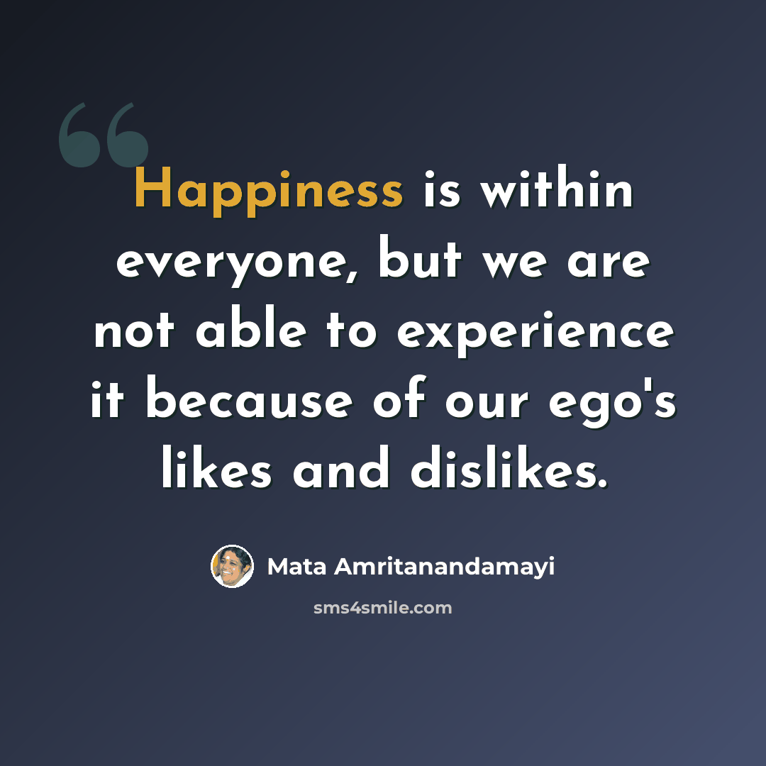“Happiness is within everyone, but we are not able to experience it because of our ego's likes and dislikes.” quote by Mata Amritanandamayi