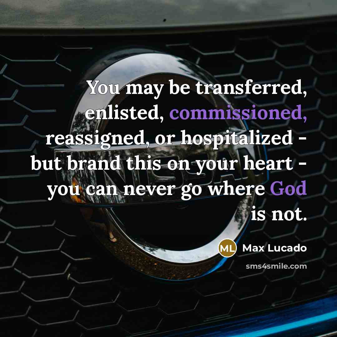 “You may be transferred, enlisted, commissioned, reassigned, or hospitalized - but brand this on your heart - you can never go where God is not.” quote by Max Lucado