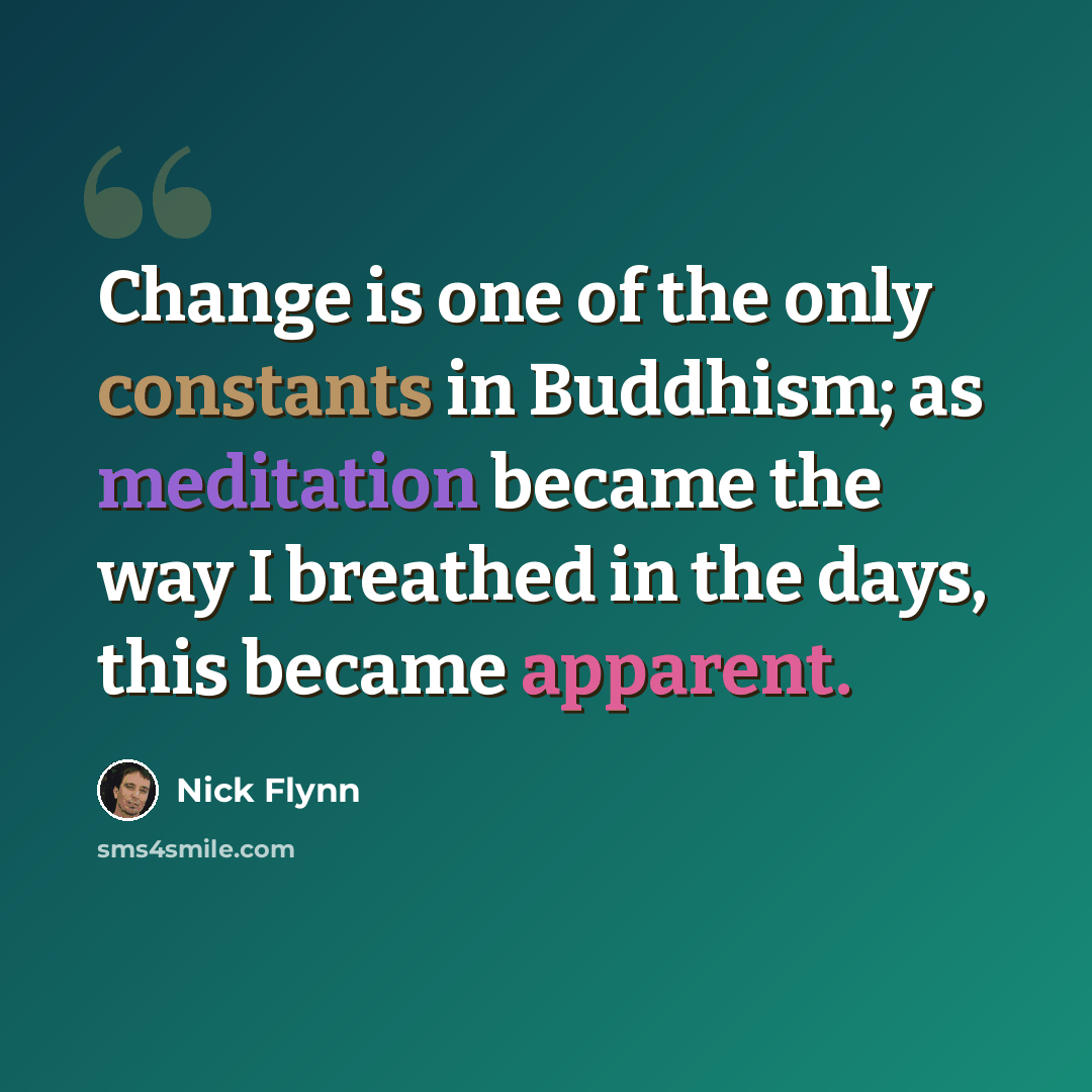 “Change is one of the only constants in Buddhism; as meditation became the way I breathed in the days, this became apparent.” quote by Nick Flynn