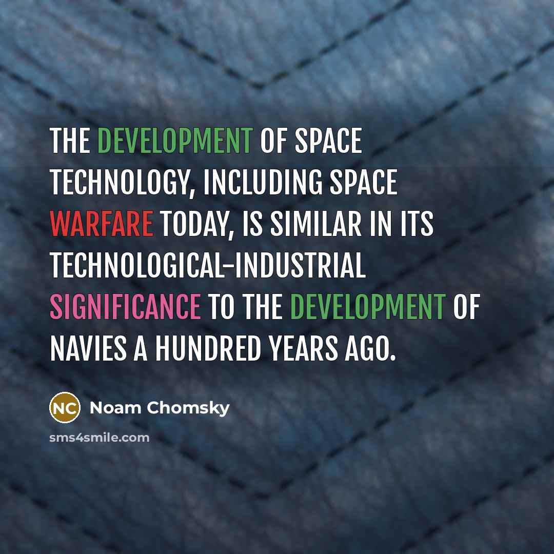 “The development of space technology, including space warfare today, is similar in its technological-industrial significance to the development of navies a hundred years ago.” quote by Noam Chomsky