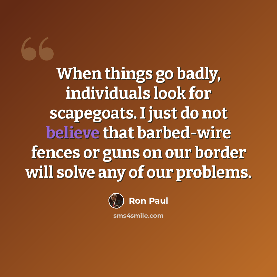 “When things go badly, individuals look for scapegoats. I just do not believe that barbed-wire fences or guns on our border will solve any of our problems.” quote by Ron Paul