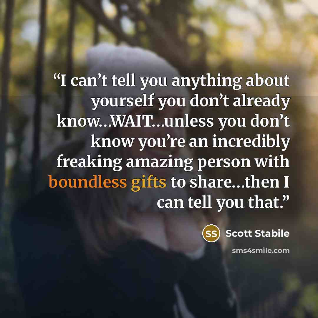 “I can’t tell you anything about yourself you don’t already know…WAIT…unless you don’t know you’re an incredibly freaking amazing person with boundless gifts to share…then I can tell you that.” quote by Scott Stabile