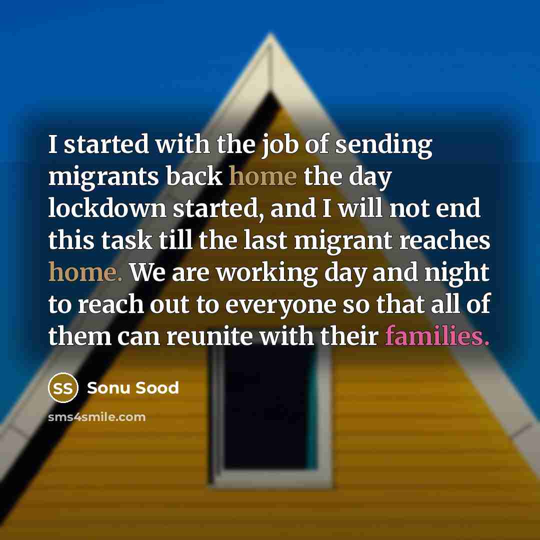 “I started with the job of sending migrants back home the day lockdown started, and I will not end this task till the last migrant reaches home. We are working day and night to reach out to everyone so that all of them can reunite with their families.” quote by Sonu Sood