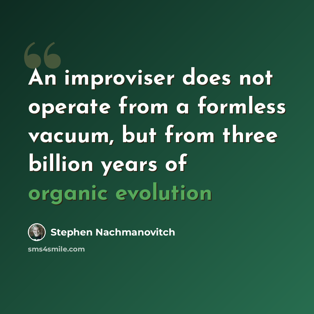 “An improviser does not operate from a formless vacuum, but from three billion years of organic evolution” quote by Stephen Nachmanovitch