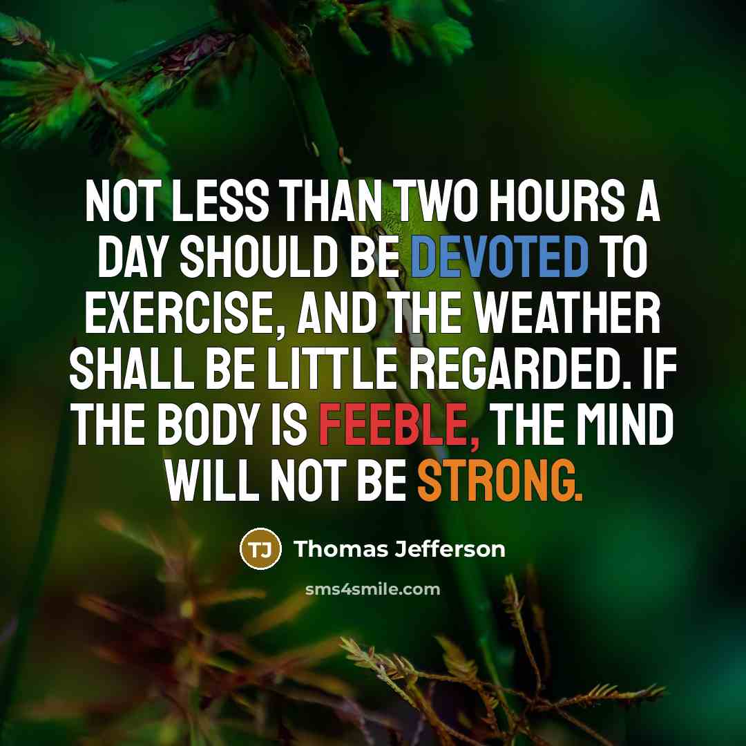 “Not less than two hours a day should be devoted to exercise, and the weather shall be little regarded. If the body is feeble, the mind will not be strong.” quote by Thomas Jefferson