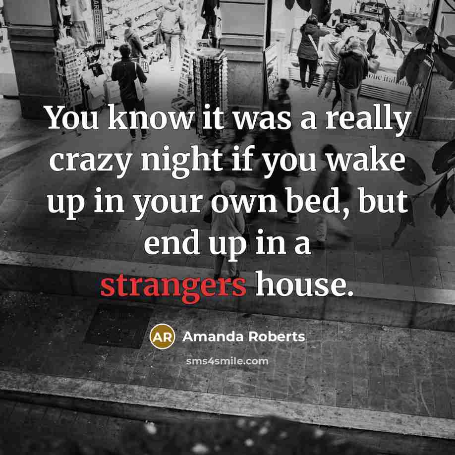 “You know it was a really crazy night if you wake up in your own bed, but end up in a strangers house.” quote by Amanda Roberts