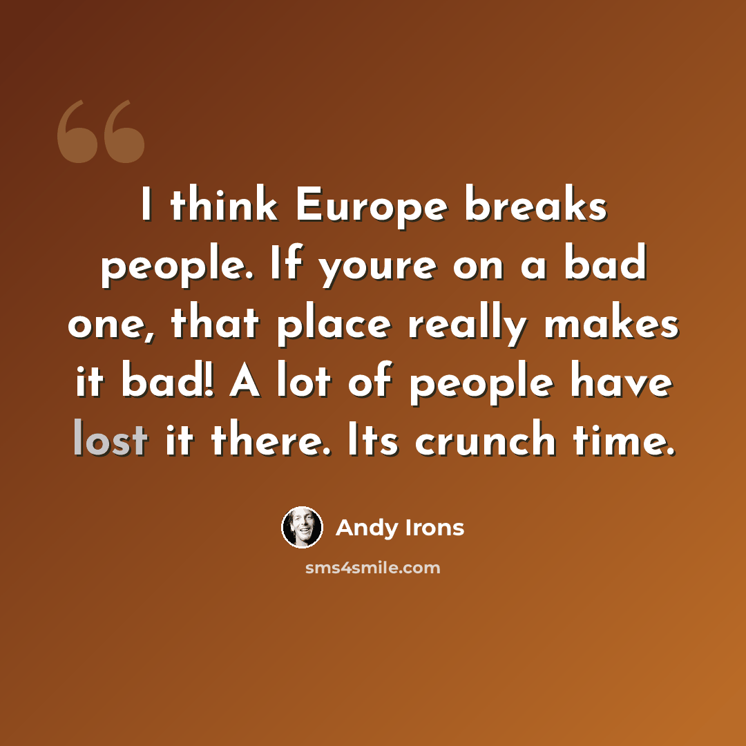 “I think Europe breaks people. If youre on a bad one, that place really makes it bad! A lot of people have lost it there. Its crunch time.” quote by Andy Irons