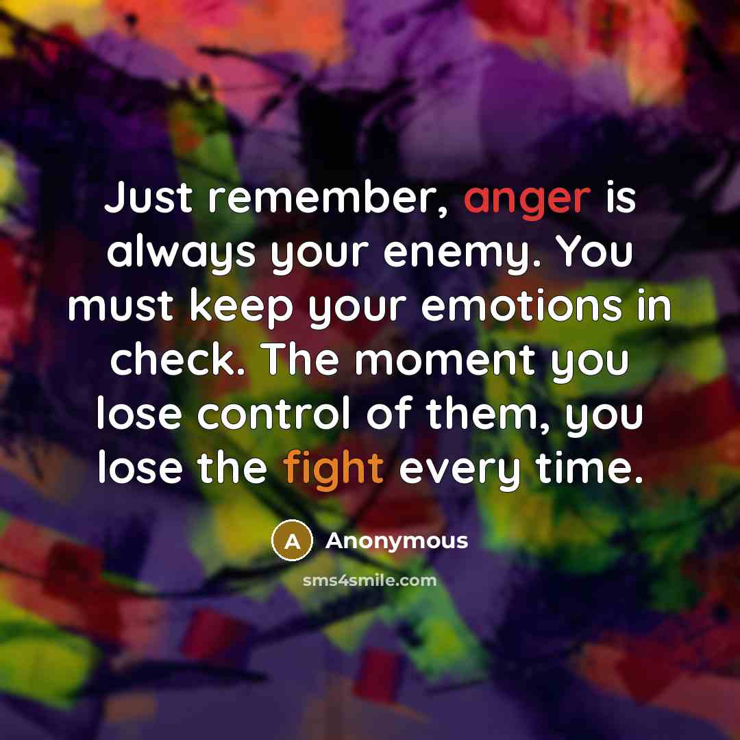 “Just remember, anger is always your enemy. You must keep your emotions in check. The moment you lose control of them, you lose the fight every time.” quote by Anonymous