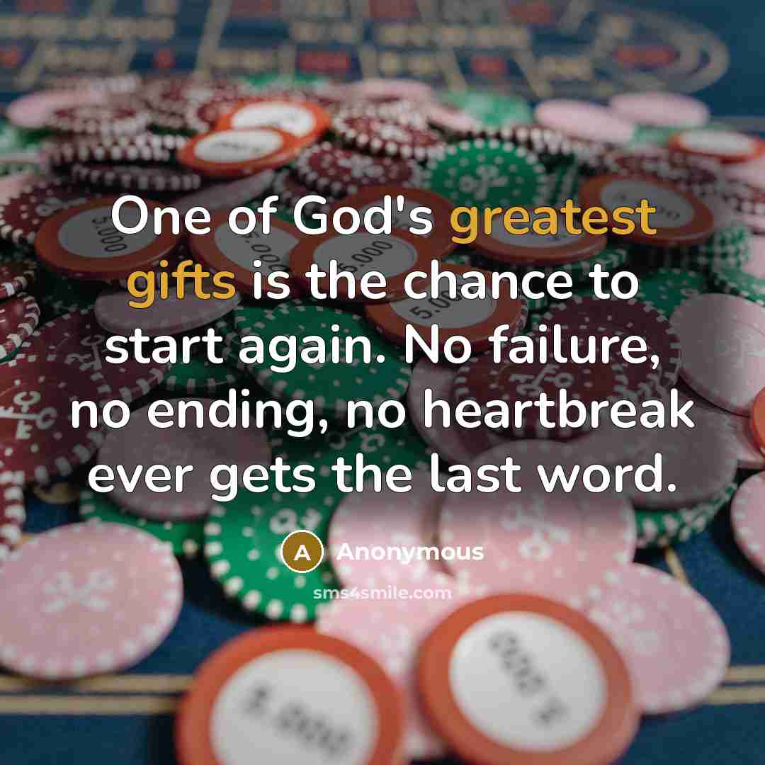 “One of God's greatest gifts is the chance to start again. No failure, no ending, no heartbreak ever gets the last word.” quote by Anonymous