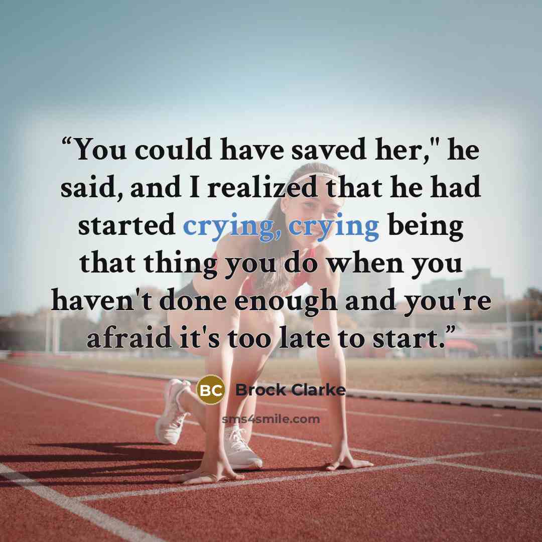“You could have saved her," he said, and I realized that he had started crying, crying being that thing you do when you haven't done enough and you're afraid it's too late to start.” quote by Brock Clarke