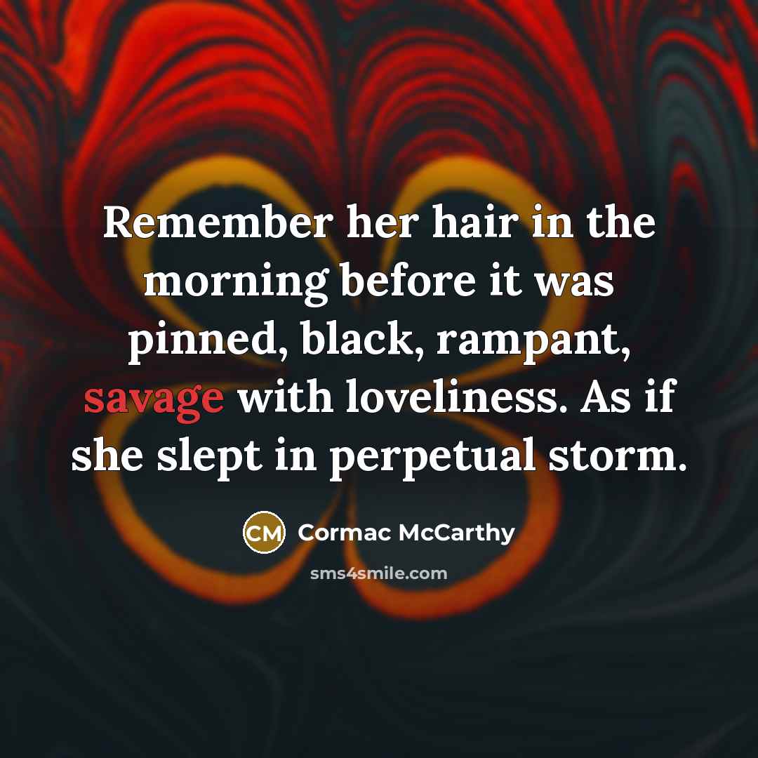 “Remember her hair in the morning before it was pinned, black, rampant, savage with loveliness. As if she slept in perpetual storm.” quote by Cormac McCarthy