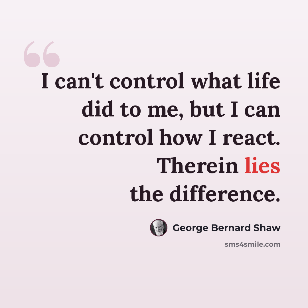 “I can't control what life did to me, but I can control how I react. Therein lies the difference.” quote by George Bernard Shaw