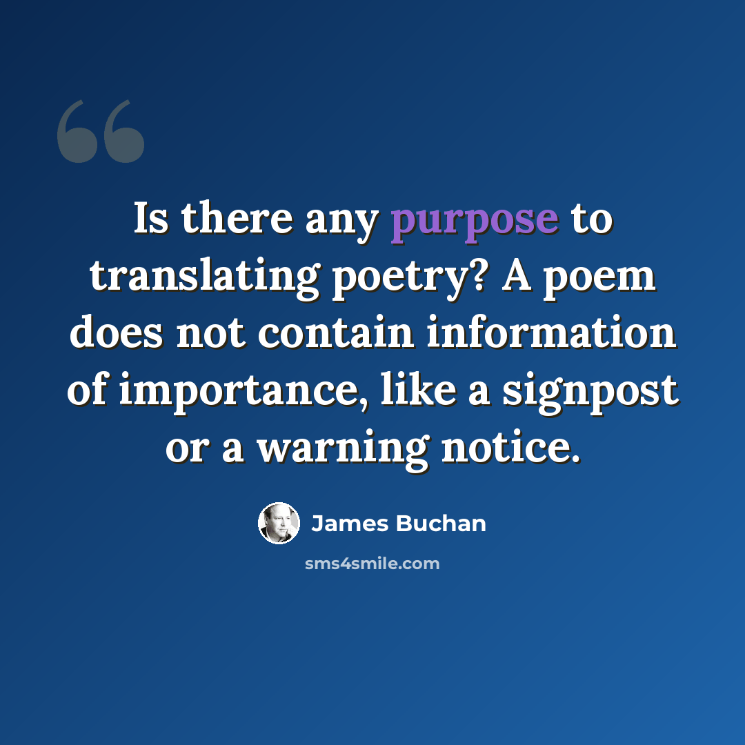 “Is there any purpose to translating poetry? A poem does not contain information of importance, like a signpost or a warning notice.” quote by James Buchan