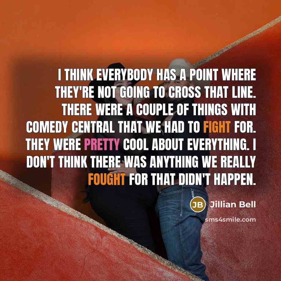 “I think everybody has a point where they're not going to cross that line. There were a couple of things with Comedy Central that we had to fight for. They were pretty cool about everything. I don't think there was anything we really fought for that didn't happen.” quote by Jillian Bell