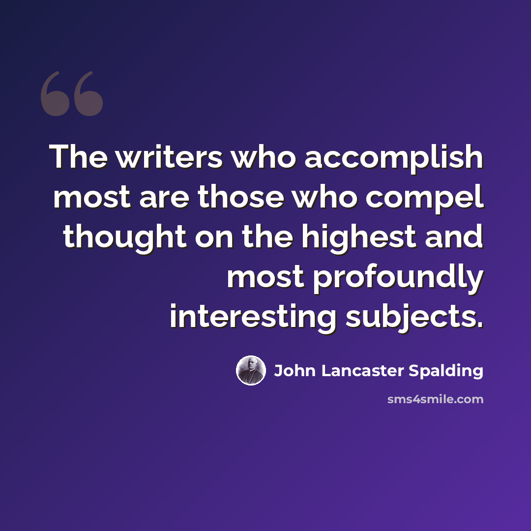 “The writers who accomplish most are those who compel thought on the highest and most profoundly interesting subjects.” quote by John Lancaster Spalding